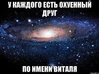 У КАЖДОГО ЕСТЬ ОХУЕННЫЙ ДРУГ ПО ИМЕНИ ВИТАЛЯ