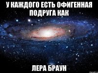 У каждого есть офигенная подруга как Лера браун