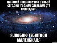 Николай Коньков,у нас с тобой сегодня 1год 6месяцев,вместе навсегда!:* Я ЛЮБЛЮ ТЕБЯ!Твоя маленькая:*