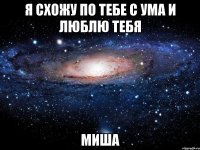 я схожу по тебе с ума и люблю тебя Миша