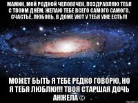 Мамик, мой родной человечек, поздравляю тебя с твоим днём, желаю тебе всего самого самого, счастье, любовь, в доме уют у тебя уже есть!!! Может быть я тебе редко говорю, но я тебя люблю!!! Твоя старшая дочь Анжела ©