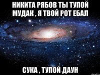 Никита Рябов ты тупой мудак , я твой рот ебал Сука , тупой даун