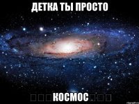 Детка ты просто ☆☆☆КоСмОс☆☆☆