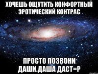 Хочешь ощутить конфортный эротический контрас Просто позвони Даши.Даша даст=Р