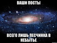 ВАШИ ПОСТЫ ВСЕГО ЛИШЬ ПЕСЧИНКА В НЕБЫТЬЕ