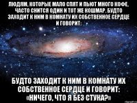 Людям, которые мало спят и пьют много кофе, часто снится один и тот же кошмар. Будто заходит к ним в комнату их собственное сердце и говорит: Будто заходит к ним в комнату их собственное сердце и говорит: «Ничего, что я без стука?»