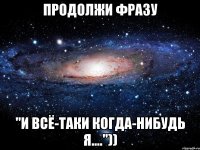 Продолжи фразу "И всё-таки когда-нибудь я...."))