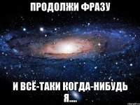 Продолжи фразу И всё-таки когда-нибудь я....