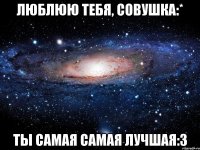 Люблюю тебя, Совушка:* Ты самая самая лучшая:3