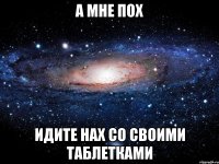 А мне пох идите нах со своими таблетками