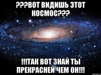 ???ВОТ ВИДИШЬ ЭТОТ КОСМОС??? !!!ТАК ВОТ ЗНАЙ ТЫ ПРЕКРАСНЕЙ ЧЕМ ОН!!!