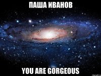 Паша Иванов you are gorgeous