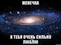 Женечка я тебя очень сильно люблю