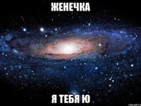 Женечка я тебя ю