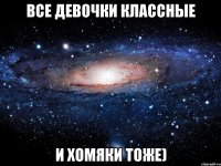 все девочки классные и хомяки тоже)