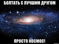 Болтать с лучшим другом Просто космос!