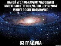 Какой угол образуют часовая и минутная стрелки часов через 2014 минут после полуночи? 83 градуса