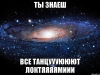 Ты знаеш все ТАНЦУУУЮЮЮТ ЛОКТЯЯЯЯМИИИ