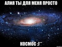 Алия ты для меня просто КОСМОС :)**