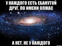 У каждого есть ебанутой друг, по имени Олжас А нет, не у каждого