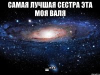 самая лучшая сестра эта моя валя =***