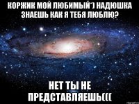 Коржик мой любимый*) Надюшка знаешь как я тебя люблю? Нет ты не представляешь(((