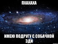 Пхахаха Имею подругу с собачкой ЭДИ