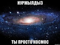 НУРЖЫЛДЫЗ ТЫ ПРОСТО КОСМОС