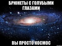 Брюнеты с голубыми глазами Вы просто Космос