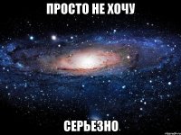 просто не хочу серьезно