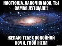 Настюша, лапочка моя, ты самая лутшая!!! Желаю тебе спокойной ночи, твой Женя