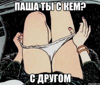 Паша ты с кем? С другом