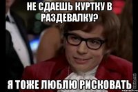 не сдаешь куртку в раздевалку? Я тоже люблю рисковать