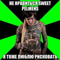 не нравиться sweet pelmens я тоже люблю рисковать