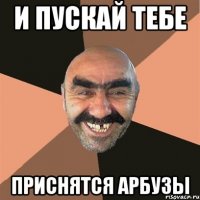 И ПУСКАЙ ТЕБЕ ПРИСНЯТСЯ АРБУЗЫ