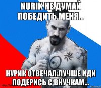 Nurik не думай победить меня... Нурик отвечал:Лучше иди подерись с внучкам...