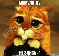 Мамуля, ну Не злись:-*