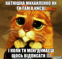 кАТЮШКА мИхайленко як ти там в києві і коли ти мені думаєш щось відписати )))