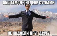 общаемся 3 недели сутками не надоели друг другу