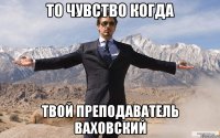 то чувство когда твой преподаватель ваховский