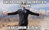 У МЕНЯ ТОКОЕ ОСУЩЕНИЯ ЧТО Я ЛУЧШИЙ А НА САМОМ ДЕЛЕ НЕТ