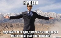 ну дети здавайте тетради джарвис их проверит -меня зовут жарвис! неважно