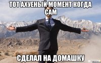 тот ахуеный момент когда сам сделал на домашку