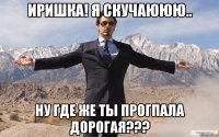 Иришка! Я скучаююю.. Ну где же ты прогпала ДОРОГАЯ???