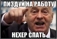 пиздуй на работу нехер спать