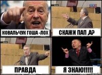 Ковальчук Гоша -ЛОХ скажи пап ,а? Правда Я знаю!!!!!