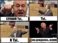 Слушай ты.. Ты.. И ты.. Она дождалась..Юхуууу