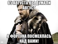 85 августа вы думали август а фортуна посмеялась над вами!