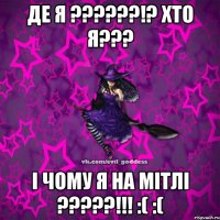 ДЕ Я ??????!? ХТО Я??? І ЧОМУ Я НА МІТЛІ ?????!!! :( :(