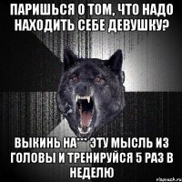 Паришься о том, что надо находить себе девушку? Выкинь на*** эту мысль из головы и тренируйся 5 раз в неделю